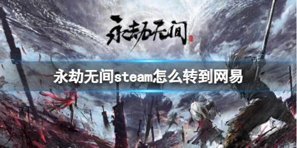 永劫无间steam怎么转到网易 永劫无间steam转到网易方法说明